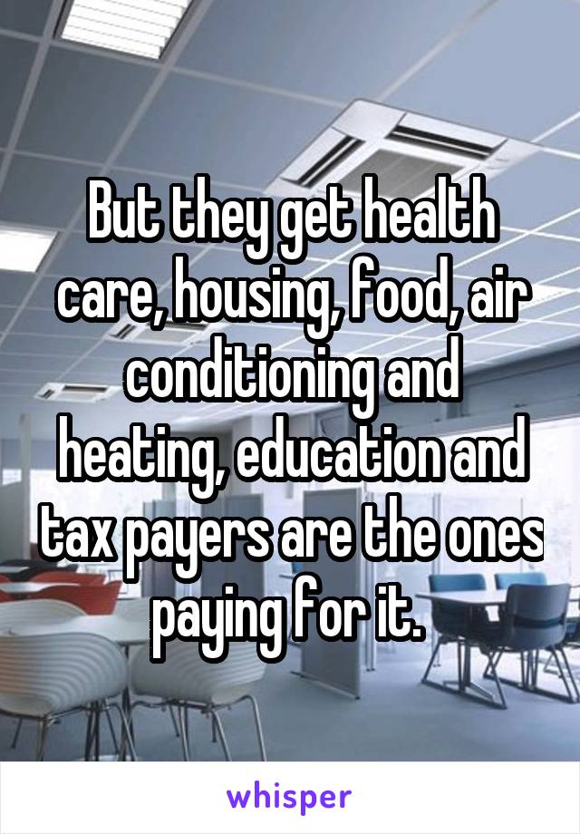 But they get health care, housing, food, air conditioning and heating, education and tax payers are the ones paying for it. 