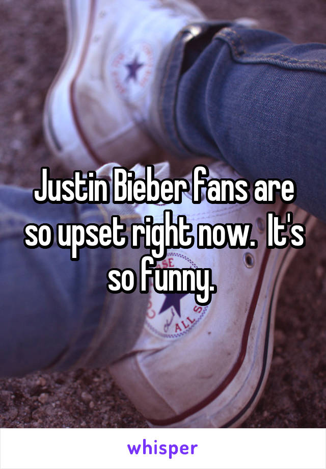 Justin Bieber fans are so upset right now.  It's so funny. 