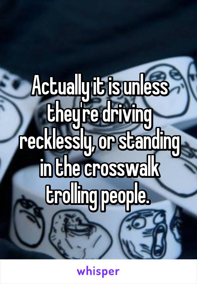 Actually it is unless they're driving recklessly, or standing in the crosswalk trolling people. 