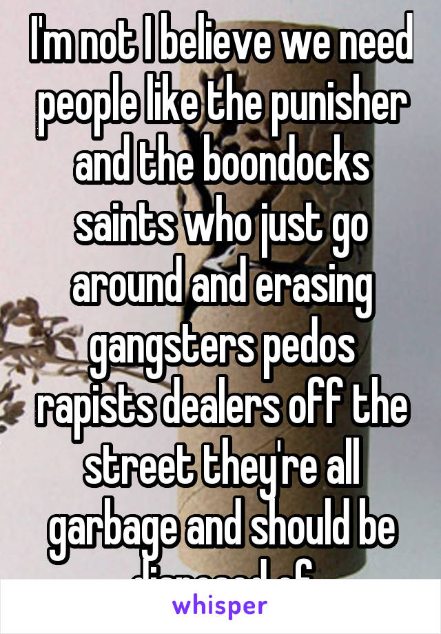 I'm not I believe we need people like the punisher and the boondocks saints who just go around and erasing gangsters pedos rapists dealers off the street they're all garbage and should be disposed of