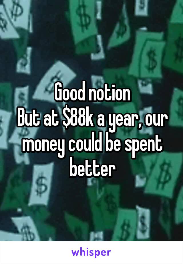 Good notion
But at $88k a year, our money could be spent better