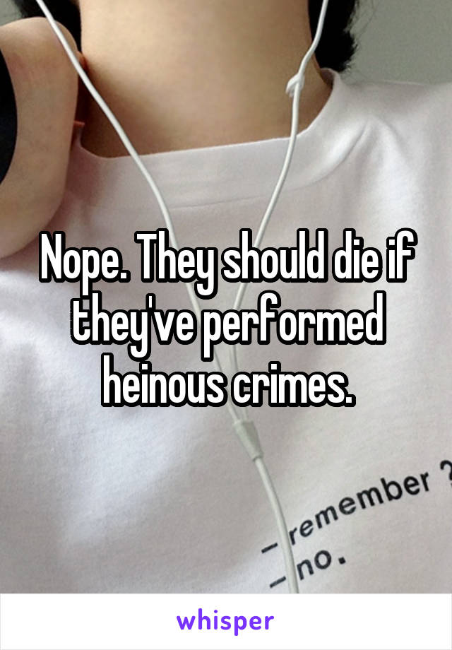 Nope. They should die if they've performed heinous crimes.