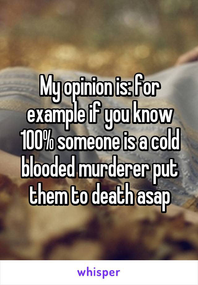 My opinion is: for example if you know 100% someone is a cold blooded murderer put them to death asap