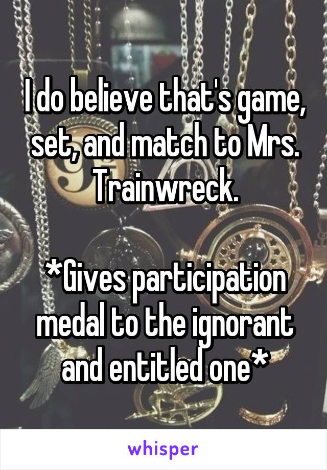 I do believe that's game, set, and match to Mrs. Trainwreck.

*Gives participation medal to the ignorant and entitled one*