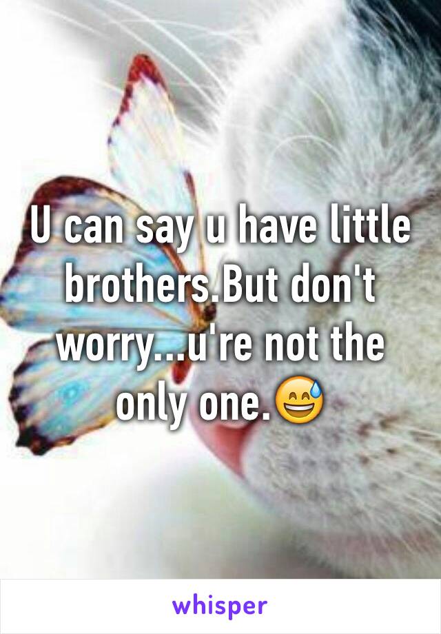 U can say u have little brothers.But don't worry...u're not the only one.😅