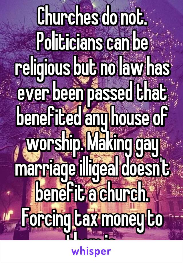 Churches do not. Politicians can be religious but no law has ever been passed that benefited any house of worship. Making gay marriage illigeal doesn't benefit a church. Forcing tax money to them is.