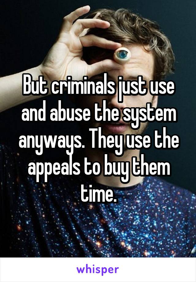 But criminals just use and abuse the system anyways. They use the appeals to buy them time.