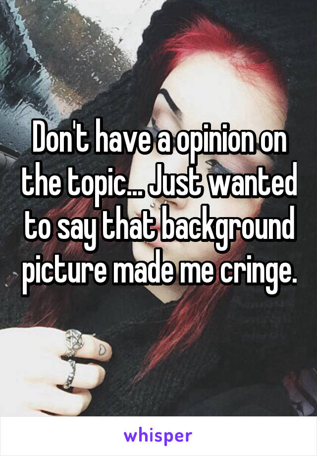 Don't have a opinion on the topic... Just wanted to say that background picture made me cringe. 