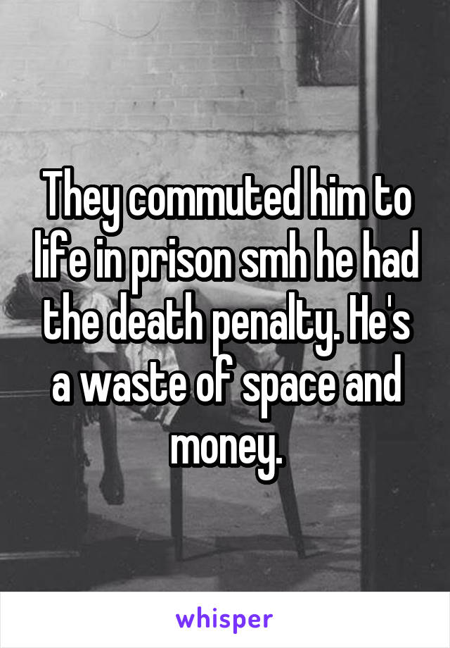 They commuted him to life in prison smh he had the death penalty. He's a waste of space and money.