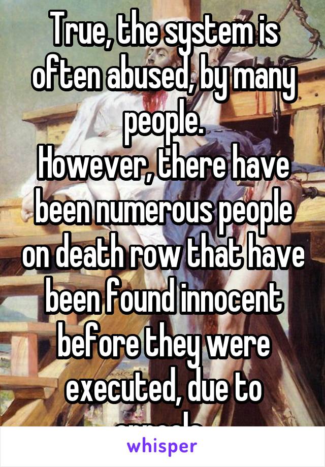 True, the system is often abused, by many people.
However, there have been numerous people on death row that have been found innocent before they were executed, due to appeals. 