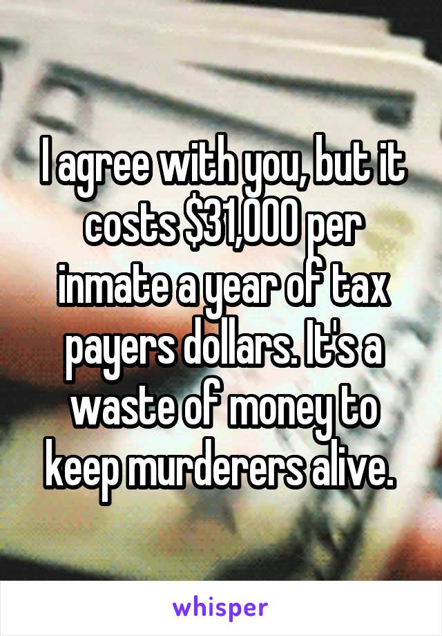 I agree with you, but it costs $31,000 per inmate a year of tax payers dollars. It's a waste of money to keep murderers alive. 