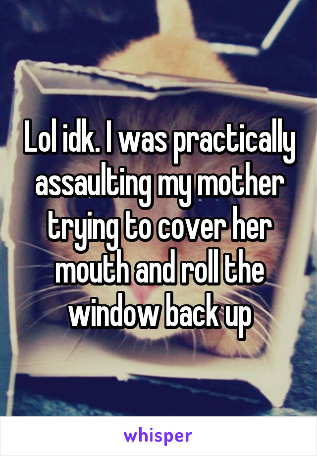 Lol idk. I was practically assaulting my mother trying to cover her mouth and roll the window back up