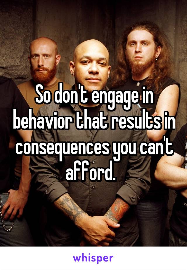 So don't engage in behavior that results in consequences you can't afford.  