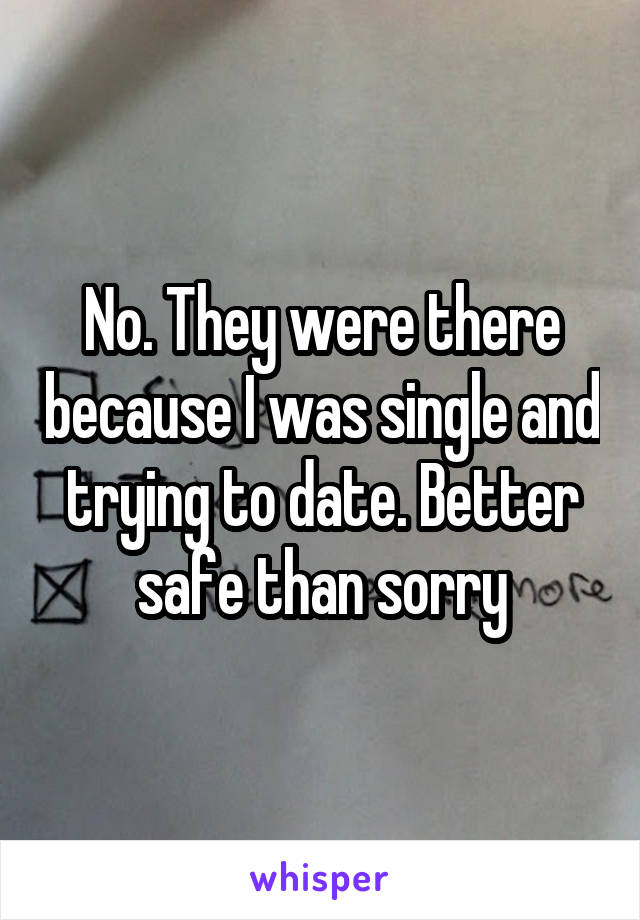 No. They were there because I was single and trying to date. Better safe than sorry