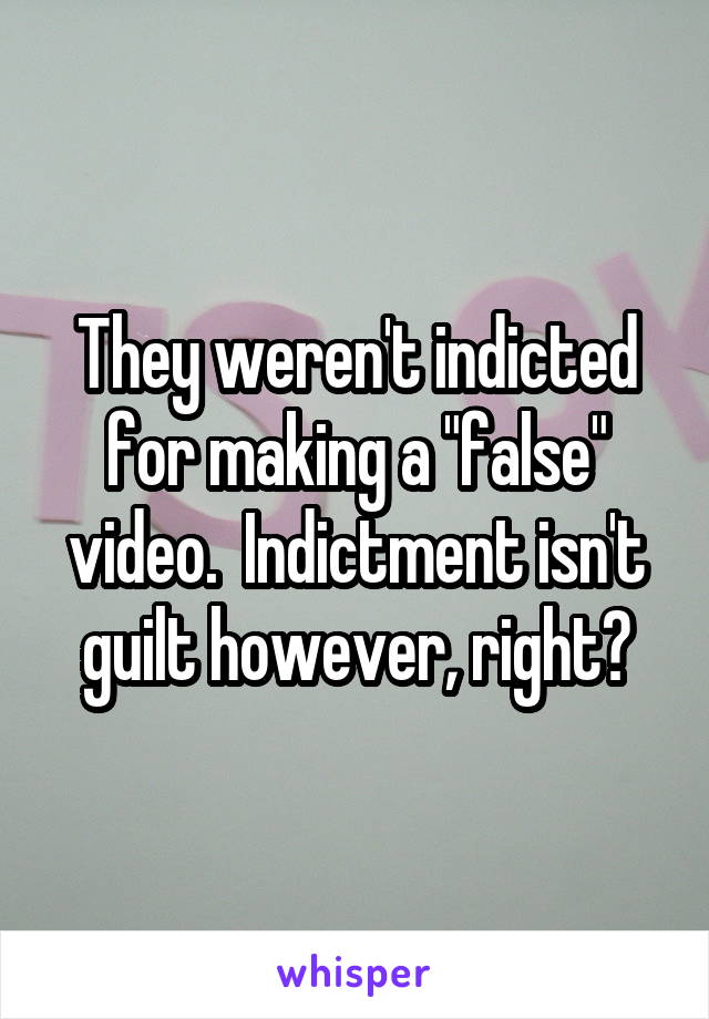 They weren't indicted for making a "false" video.  Indictment isn't guilt however, right?