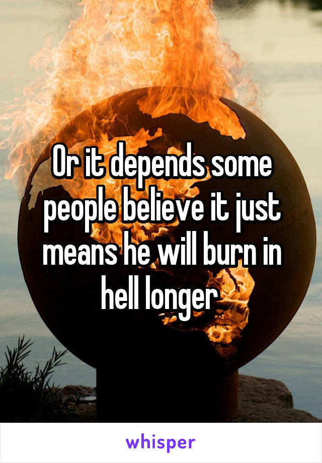 Or it depends some people believe it just means he will burn in hell longer 