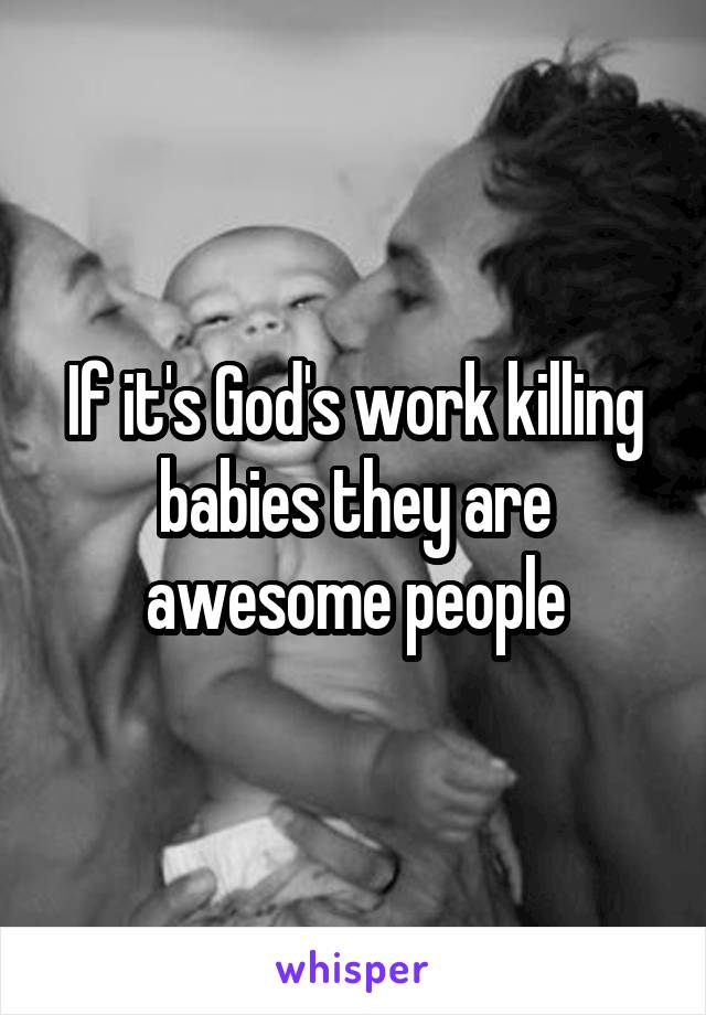 If it's God's work killing babies they are awesome people