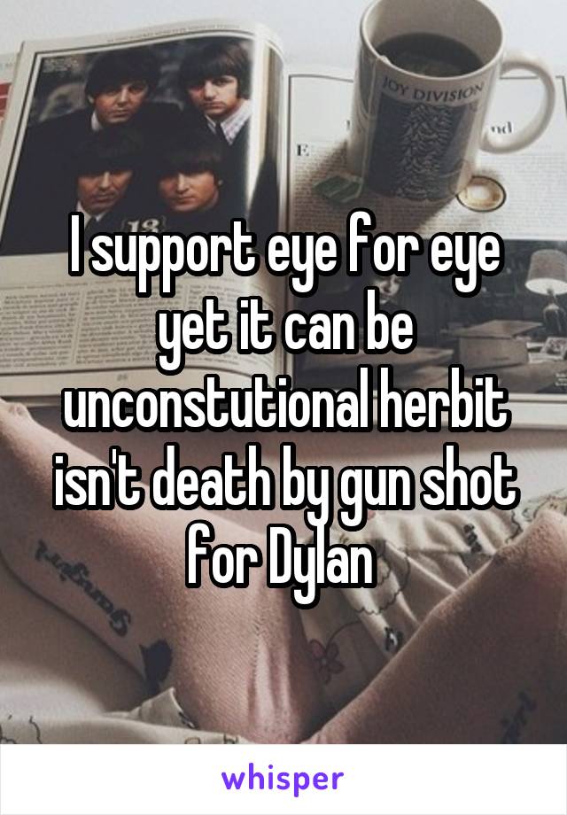 I support eye for eye yet it can be unconstutional herbit isn't death by gun shot for Dylan 