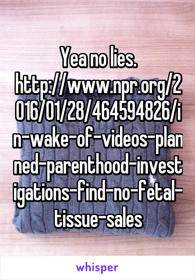 Yea no lies.
http://www.npr.org/2016/01/28/464594826/in-wake-of-videos-planned-parenthood-investigations-find-no-fetal-tissue-sales