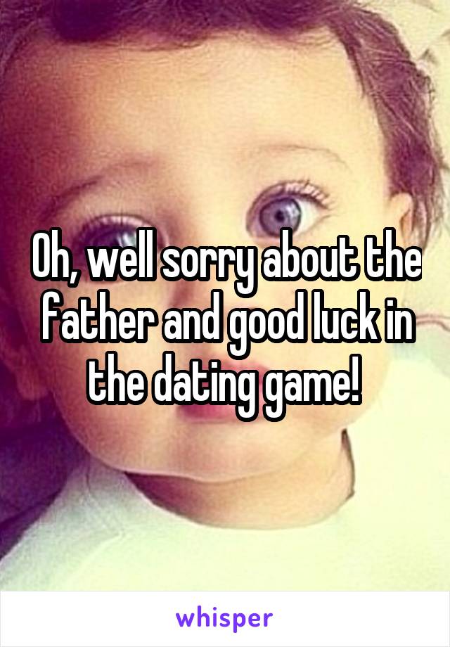 Oh, well sorry about the father and good luck in the dating game! 