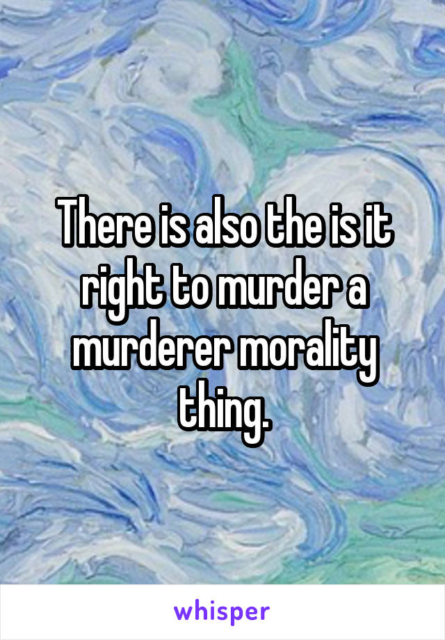 There is also the is it right to murder a murderer morality thing.