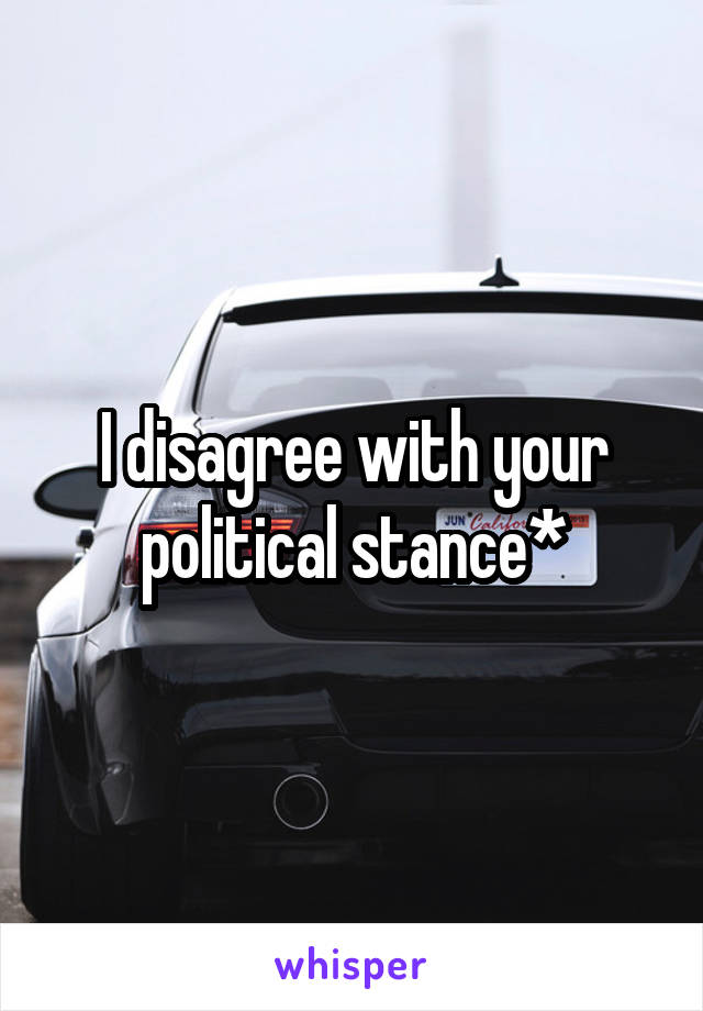 I disagree with your political stance*