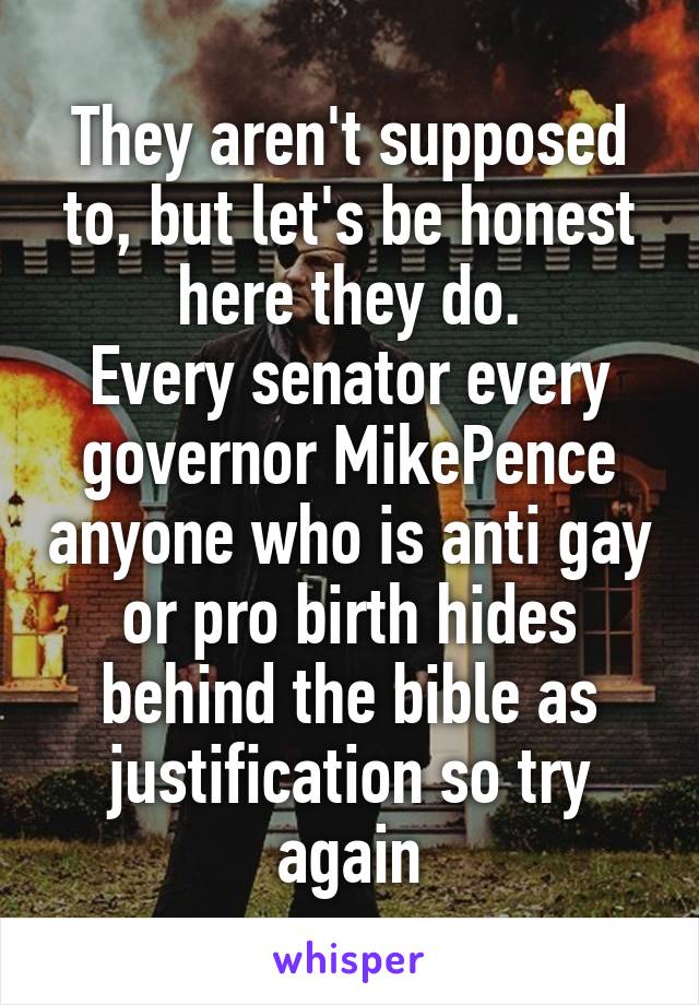 They aren't supposed to, but let's be honest here they do.
Every senator every governor MikePence anyone who is anti gay or pro birth hides behind the bible as justification so try again