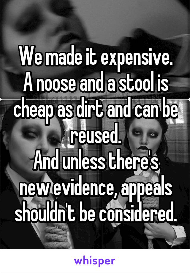 We made it expensive. A noose and a stool is cheap as dirt and can be reused.
And unless there's new evidence, appeals shouldn't be considered.