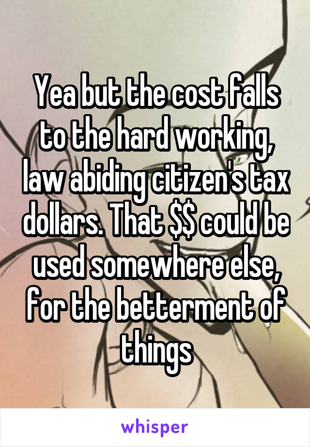 Yea but the cost falls to the hard working, law abiding citizen's tax dollars. That $$ could be used somewhere else, for the betterment of things