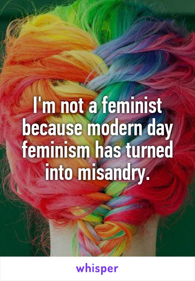 I'm not a feminist because modern day feminism has turned into misandry.