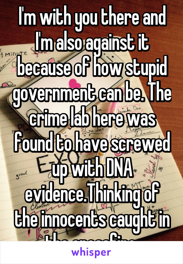 I'm with you there and I'm also against it because of how stupid government can be. The crime lab here was found to have screwed up with DNA evidence.Thinking of the innocents caught in the crossfire 