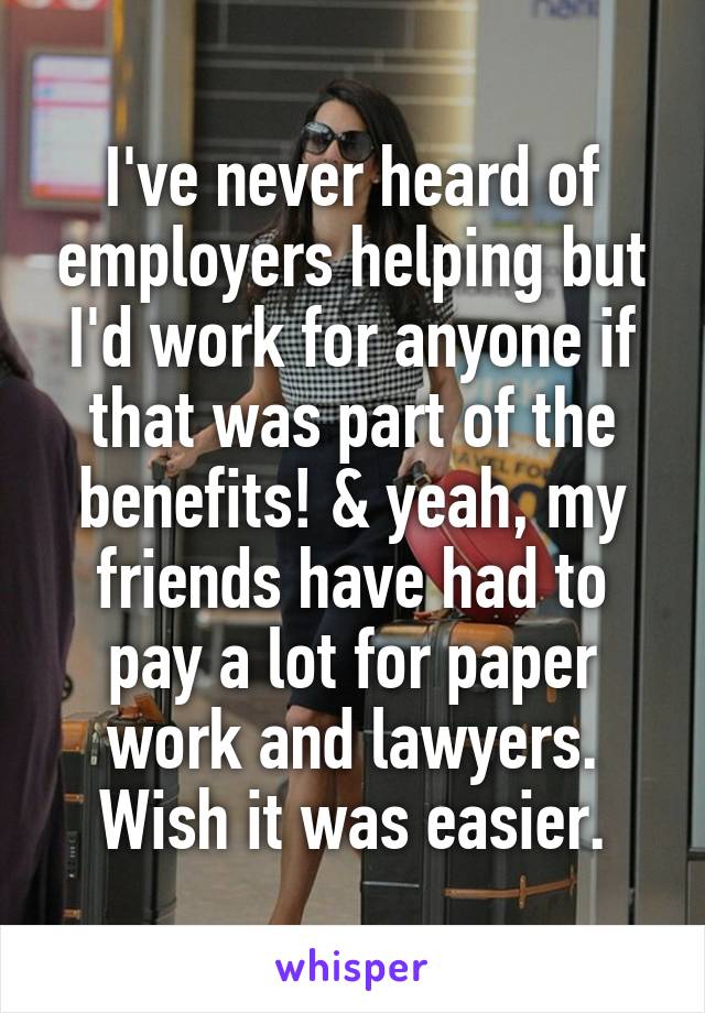 I've never heard of employers helping but I'd work for anyone if that was part of the benefits! & yeah, my friends have had to pay a lot for paper work and lawyers. Wish it was easier.