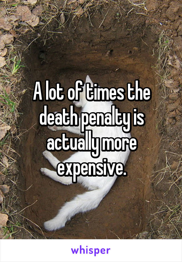 A lot of times the death penalty is actually more expensive.