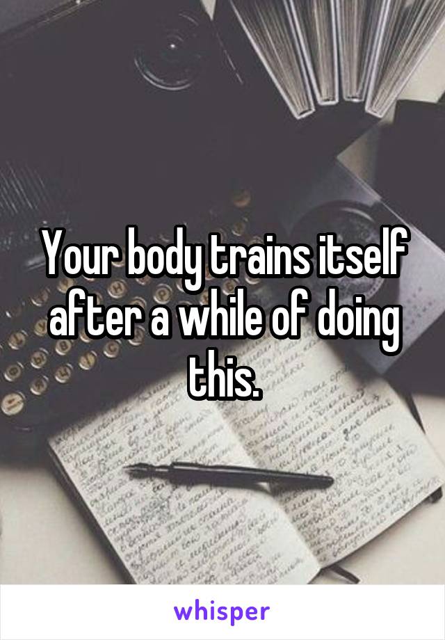 Your body trains itself after a while of doing this.