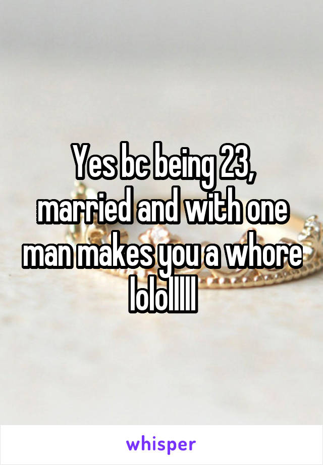 Yes bc being 23, married and with one man makes you a whore lololllll