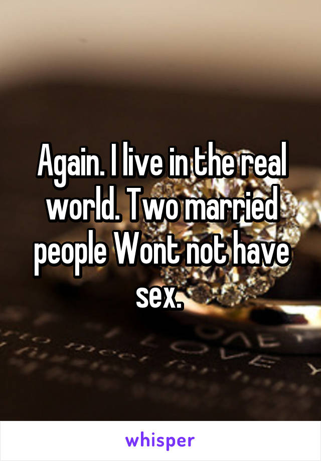 Again. I live in the real world. Two married people Wont not have sex. 