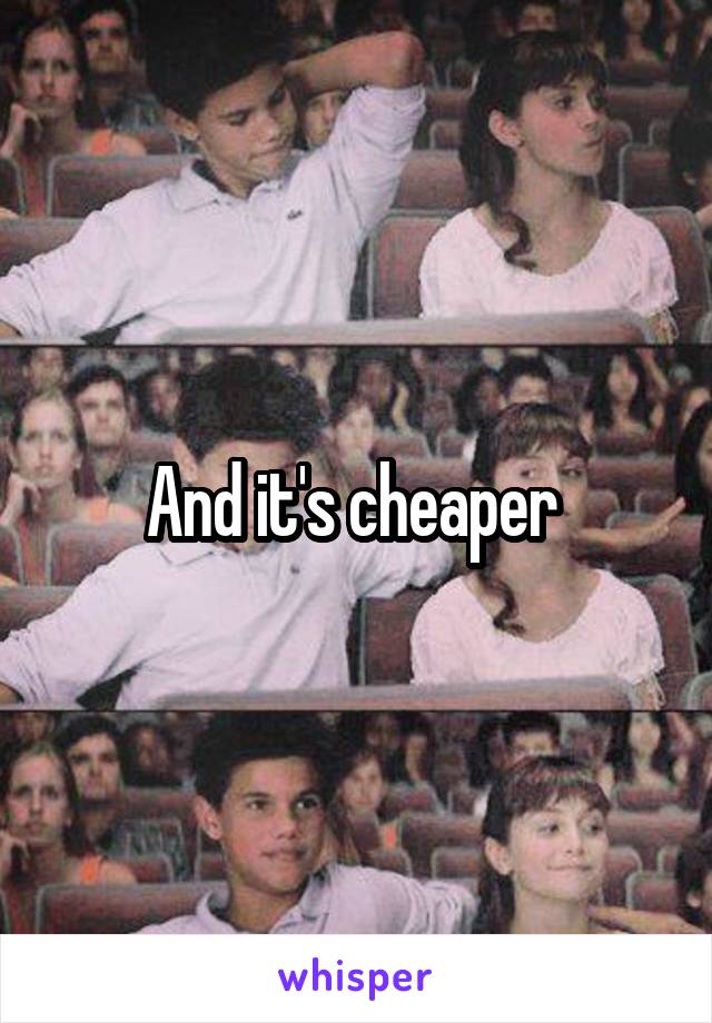 And it's cheaper 