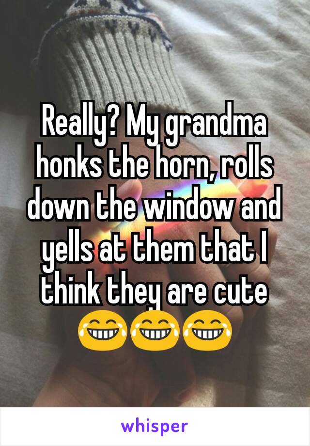 Really? My grandma honks the horn, rolls down the window and yells at them that I think they are cute😂😂😂