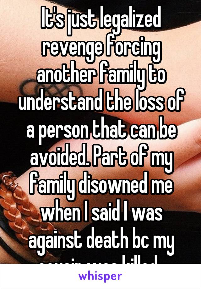 It's just legalized revenge forcing another family to understand the loss of a person that can be avoided. Part of my family disowned me when I said I was against death bc my cousin was killed. 