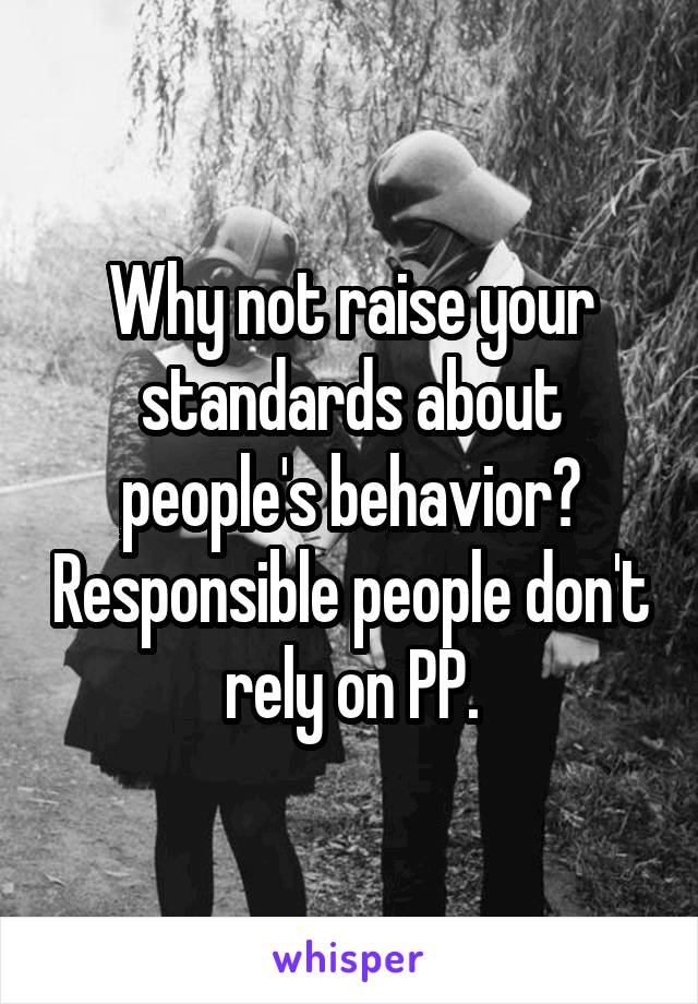 Why not raise your standards about people's behavior? Responsible people don't rely on PP.