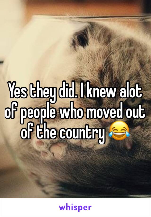 Yes they did. I knew alot of people who moved out of the country 😂