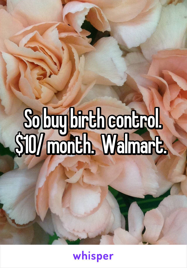 So buy birth control.  $10/ month.  Walmart.  