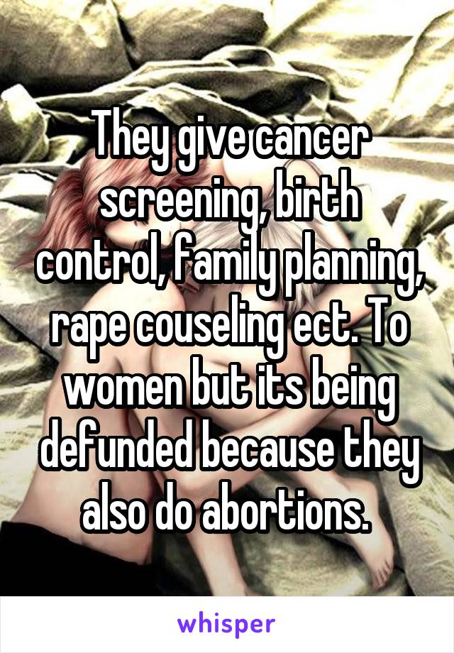 They give cancer screening, birth control, family planning, rape couseling ect. To women but its being defunded because they also do abortions. 