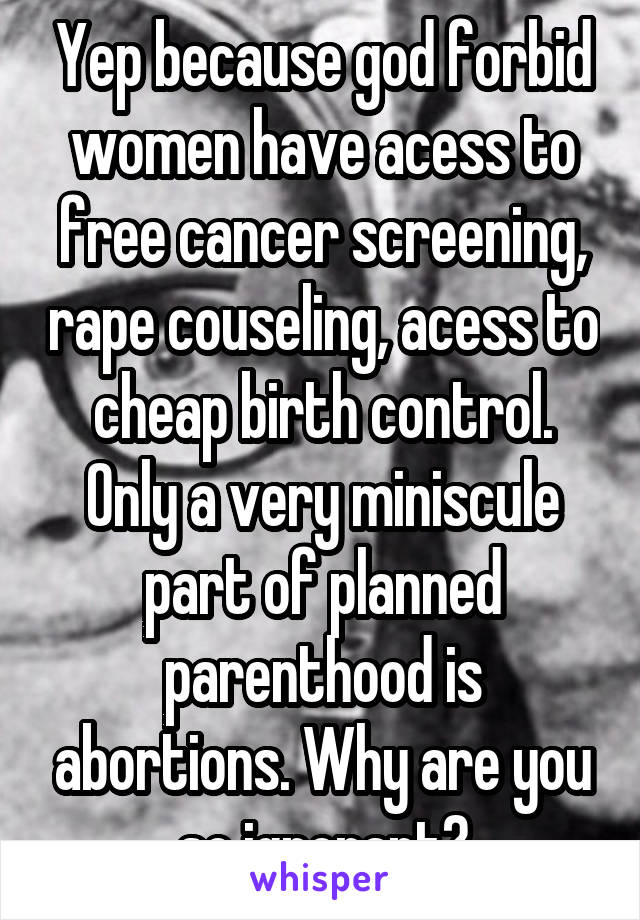Yep because god forbid women have acess to free cancer screening, rape couseling, acess to cheap birth control. Only a very miniscule part of planned parenthood is abortions. Why are you so ignorant?