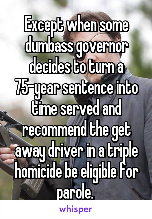 Except when some dumbass governor decides to turn a 75-year sentence into time served and recommend the get away driver in a triple homicide be eligible for parole. 