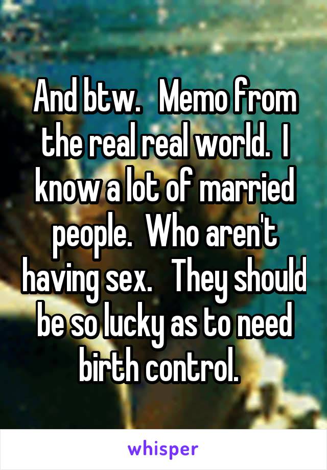 And btw.   Memo from the real real world.  I know a lot of married people.  Who aren't having sex.   They should be so lucky as to need birth control.  