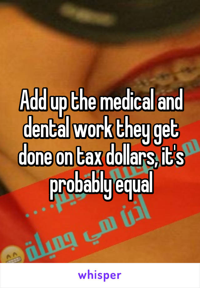 Add up the medical and dental work they get done on tax dollars, it's probably equal