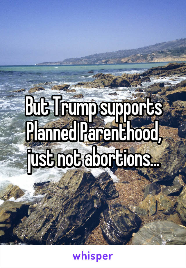But Trump supports Planned Parenthood, just not abortions...