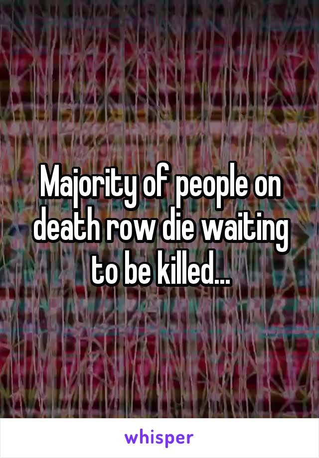 Majority of people on death row die waiting to be killed...