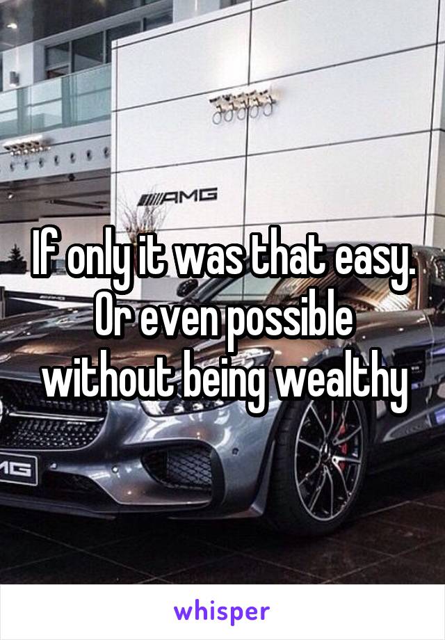 If only it was that easy. Or even possible without being wealthy